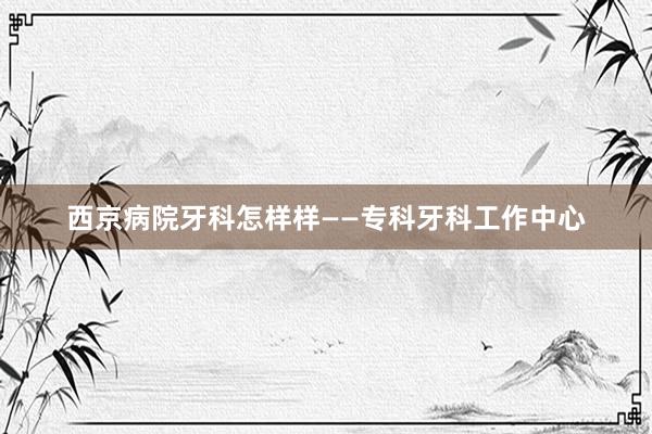 西京病院牙科怎样样——专科牙科工作中心