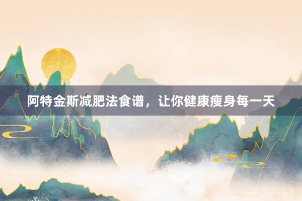 阿特金斯减肥法食谱，让你健康瘦身每一天
