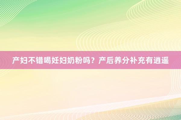 产妇不错喝妊妇奶粉吗？产后养分补充有逍遥